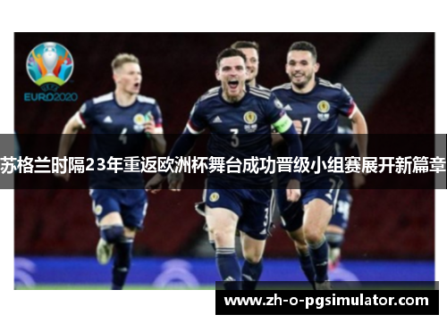 苏格兰时隔23年重返欧洲杯舞台成功晋级小组赛展开新篇章