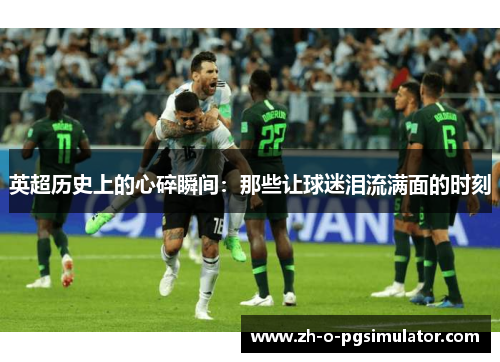 英超历史上的心碎瞬间:那些让球迷泪流满面的时刻 英超历史上的心碎瞬间:那些让球迷泪流满面的时刻