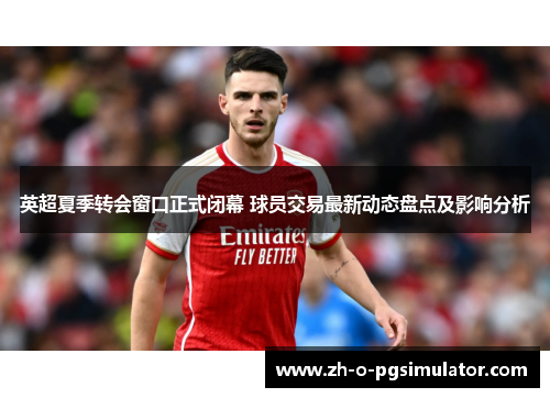 英超夏季转会窗口正式闭幕 球员交易最新动态盘点及影响分析