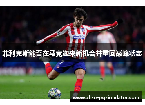 菲利克斯能否在马竞迎来新机会并重回巅峰状态 菲利克斯能否在马竞迎来新机会并重回巅峰状态