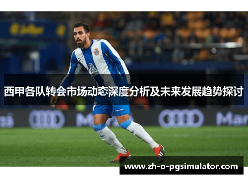 西甲各队转会市场动态深度分析及未来发展趋势探讨