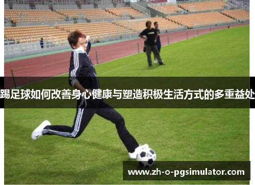 踢足球如何改善身心健康与塑造积极生活方式的多重益处 踢足球如何改善身心健康与塑造积极生活方式的多重益处