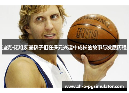 迪克·诺维茨基孩子们在多元兴趣中成长的故事与发展历程