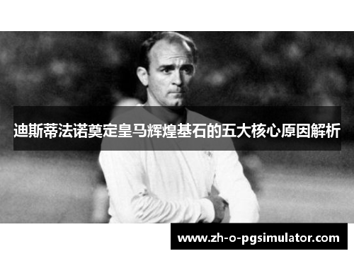 迪斯蒂法诺奠定皇马辉煌基石的五大核心原因解析 迪斯蒂法诺奠定皇马辉煌基石的五大核心原因解析