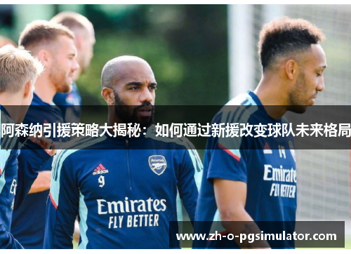 阿森纳引援策略大揭秘：如何通过新援改变球队未来格局