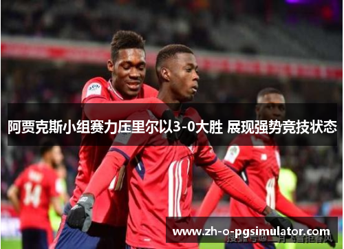 阿贾克斯小组赛力压里尔以3-0大胜 展现强势竞技状态 阿贾克斯小组赛力压里尔以3-0大胜 展现强势竞技状态