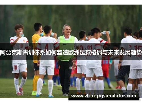 阿贾克斯青训体系如何塑造欧洲足球格局与未来发展趋势 阿贾克斯青训体系如何塑造欧洲足球格局与未来发展趋势