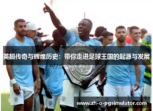 英超传奇与辉煌历史:带你走进足球王国的起源与发展 英超传奇与辉煌历史:带你走进足球王国的起源与发展