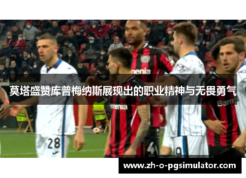 莫塔盛赞库普梅纳斯展现出的职业精神与无畏勇气