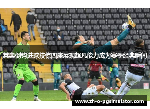 莱奥倒钩进球技惊四座展现超凡能力成为赛季经典瞬间 莱奥倒钩进球技惊四座展现超凡能力成为赛季经典瞬间