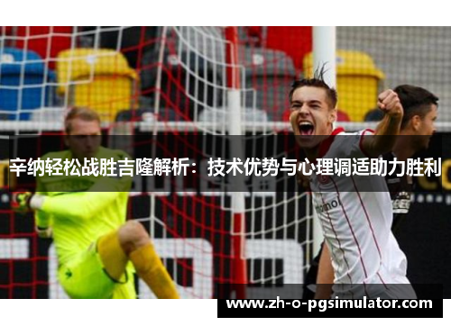 辛纳轻松战胜吉隆解析：技术优势与心理调适助力胜利