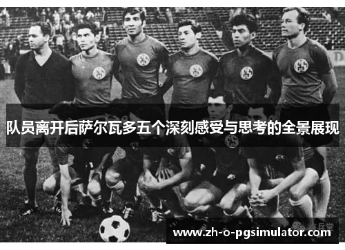 队员离开后萨尔瓦多五个深刻感受与思考的全景展现