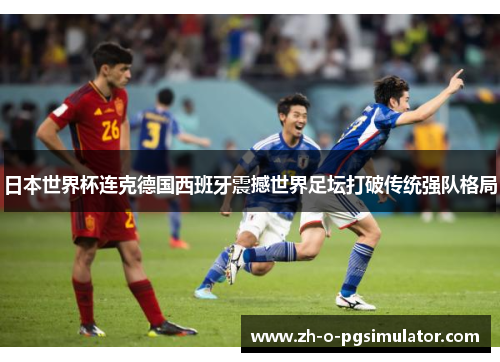 日本世界杯连克德国西班牙震撼世界足坛打破传统强队格局