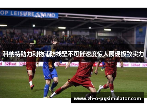 科纳特助力利物浦防线坚不可摧速度惊人展现极致实力