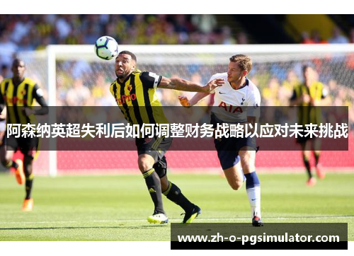 阿森纳英超失利后如何调整财务战略以应对未来挑战