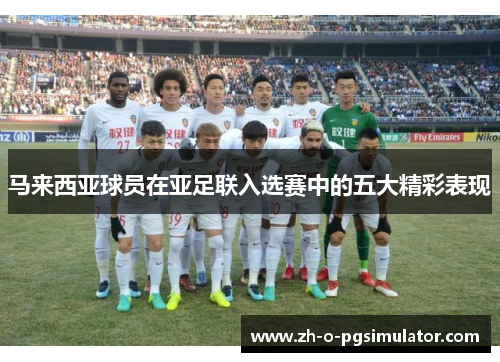 马来西亚球员在亚足联入选赛中的五大精彩表现