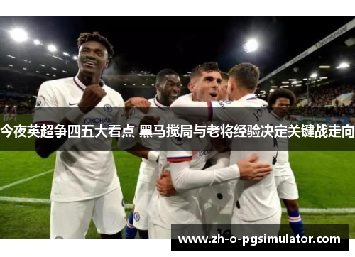 今夜英超争四五大看点 黑马搅局与老将经验决定关键战走向 今夜英超争四五大看点 黑马搅局与老将经验决定关键战走向