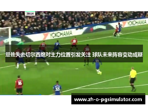 恩佐失去切尔西绝对主力位置引发关注 球队未来阵容变动成疑 恩佐失去切尔西绝对主力位置引发关注 球队未来阵容变动成疑