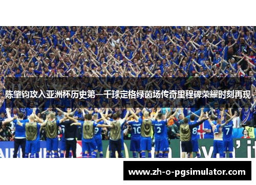 陈肇钧攻入亚洲杯历史第一千球定格绿茵场传奇里程碑荣耀时刻再现 陈肇钧攻入亚洲杯历史第一千球定格绿茵场传奇里程碑荣耀时刻再现