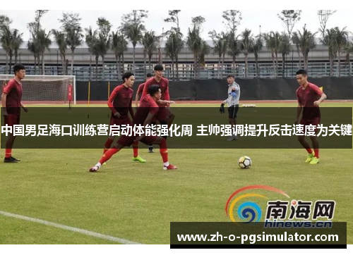 中国男足海口训练营启动体能强化周 主帅强调提升反击速度为关键 中国男足海口训练营启动体能强化周 主帅强调提升反击速度为关键
