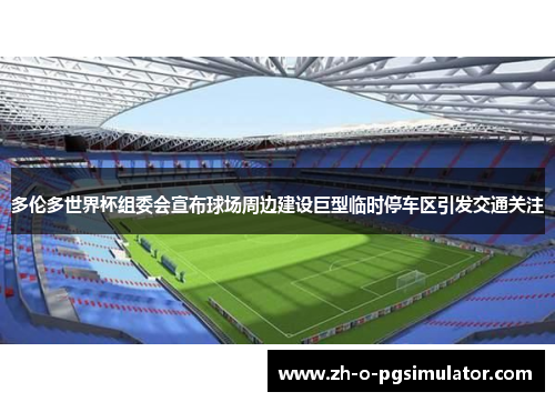多伦多世界杯组委会宣布球场周边建设巨型临时停车区引发交通关注 多伦多世界杯组委会宣布球场周边建设巨型临时停车区引发交通关注
