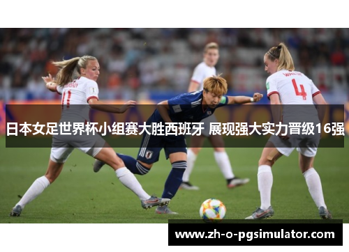 日本女足世界杯小组赛大胜西班牙 展现强大实力晋级16强