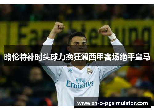 略伦特补时头球力挽狂澜西甲客场绝平皇马