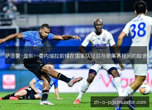 萨洛蒙·龙东：委内瑞拉前锋在国家队征召与密集赛程间的取舍